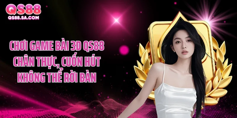 Chơi game bài 3D QS88 chân thực, cuốn hút không thể rời bàn