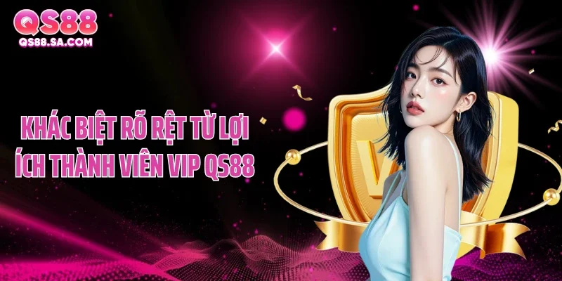 Khác biệt rõ rệt từ lợi ích thành viên VIP QS88