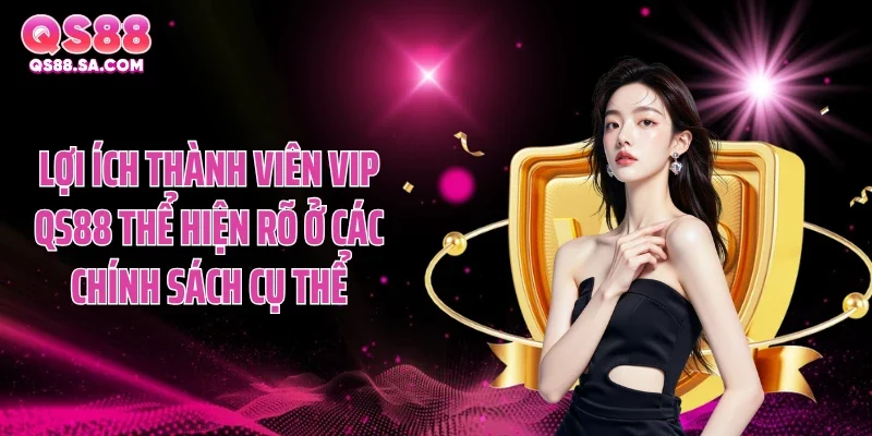 Lợi ích thành viên VIP QS88 thể hiện rõ ở các chính sách cụ thể