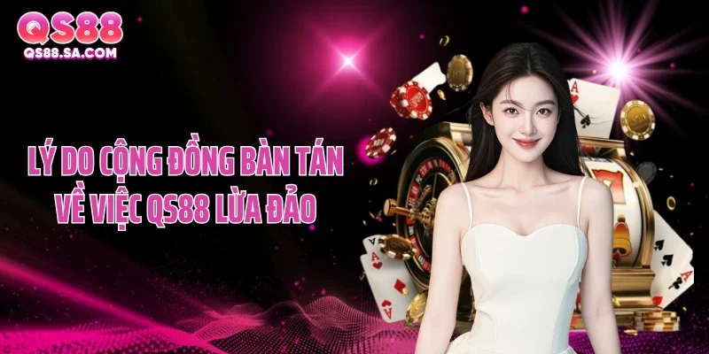 Lý do cộng đồng bàn tán về việc QS88 lừa đảo