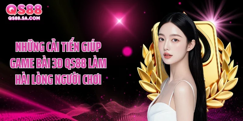 Những cải tiến giúp game bài 3D QS88 làm hài lòng người chơi