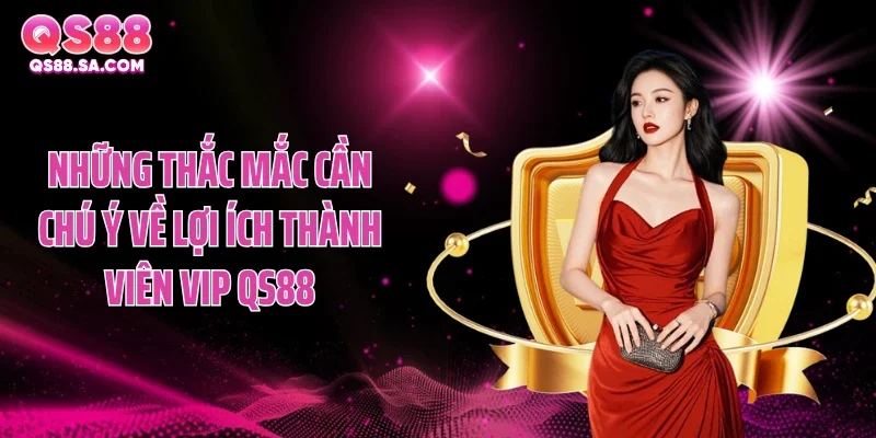 Những thắc mắc cần chú ý về lợi ích thành viên VIP QS88