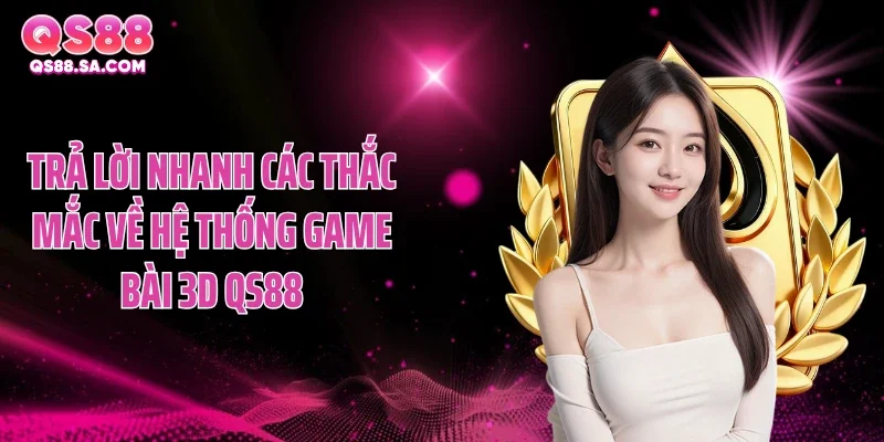 Trả lời nhanh các thắc mắc về hệ thống game bài 3D QS88