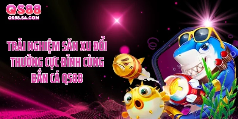 Trải nghiệm săn xu đổi thưởng cực đỉnh cùng bắn cá QS88
