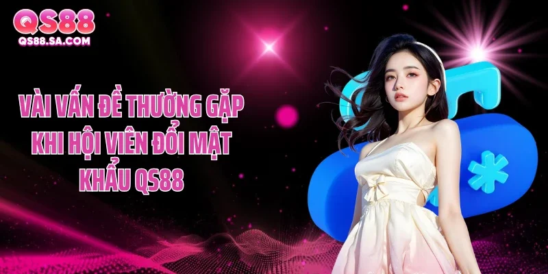 Vài vấn đề thường gặp khi hội viên đổi mật khẩu QS88